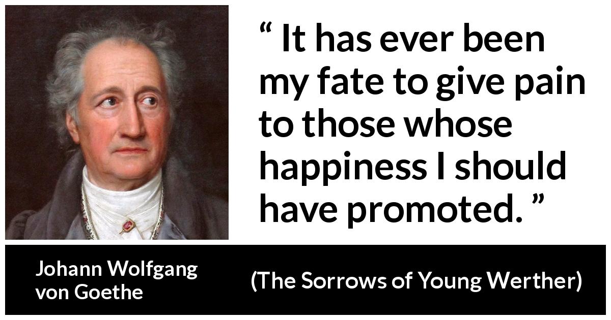 Johann Wolfgang von Goethe quote about fate from The Sorrows of Young Werther - It has ever been my fate to give pain to those whose happiness I should have promoted.
