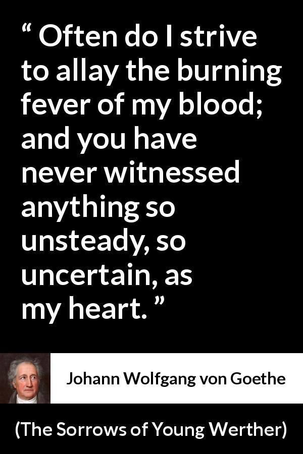 Johann Wolfgang von Goethe quote about heart from The Sorrows of Young Werther - Often do I strive to allay the burning fever of my blood; and you have never witnessed anything so unsteady, so uncertain, as my heart.