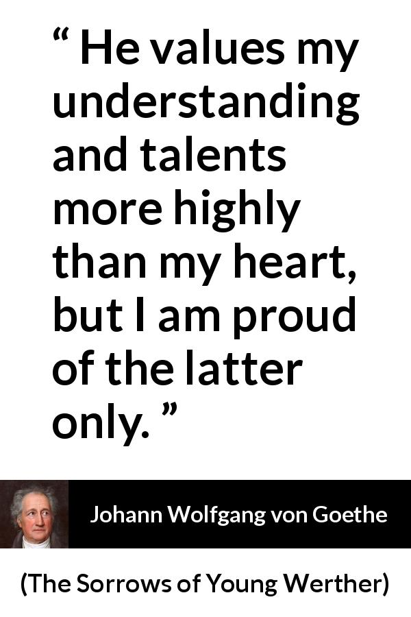 Johann Wolfgang von Goethe quote about understanding from The Sorrows of Young Werther - He values my understanding and talents more highly than my heart, but I am proud of the latter only.