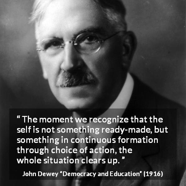 John Dewey quote about action from Democracy and Education - The moment we recognize that the self is not something ready-made, but something in continuous formation through choice of action, the whole situation clears up.