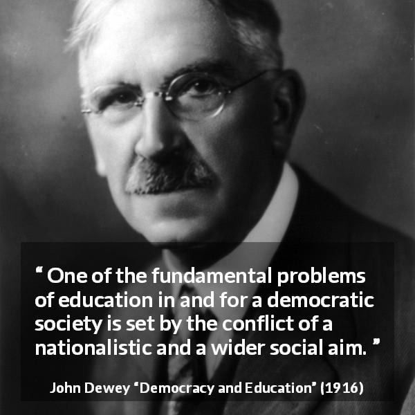 John Dewey quote about democracy from Democracy and Education - One of the fundamental problems of education in and for a democratic society is set by the conflict of a nationalistic and a wider social aim.