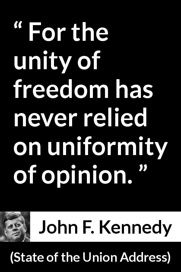 John F. Kennedy quote about freedom from State of the Union Address - For the unity of freedom has never relied on uniformity of opinion.