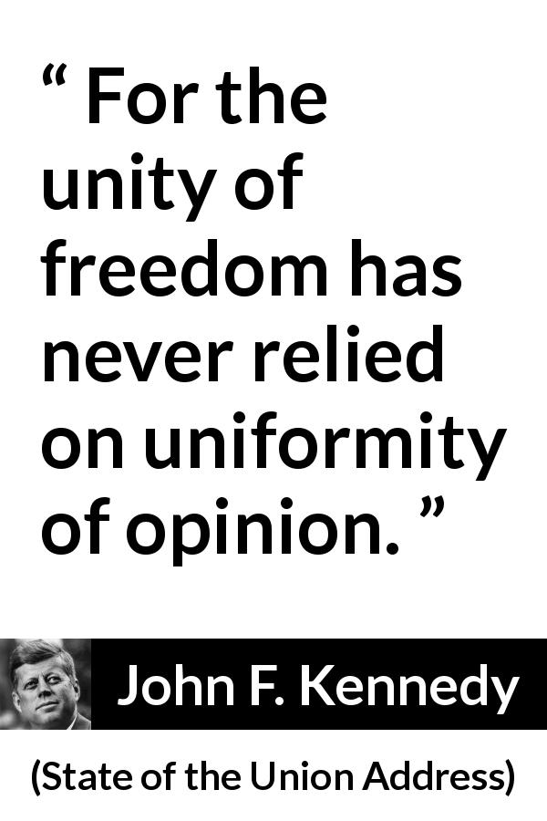 John F. Kennedy quote about freedom from State of the Union Address - For the unity of freedom has never relied on uniformity of opinion.