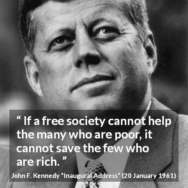 John F. Kennedy quote about poverty from Inaugural Address - If a free society cannot help the many who are poor, it cannot save the few who are rich.