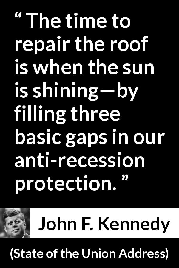 John F. Kennedy quote about protection from State of the Union Address - The time to repair the roof is when the sun is shining—by filling three basic gaps in our anti-recession protection.