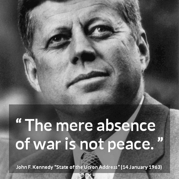 John F. Kennedy quote about war from State of the Union Address - The mere absence of war is not peace.