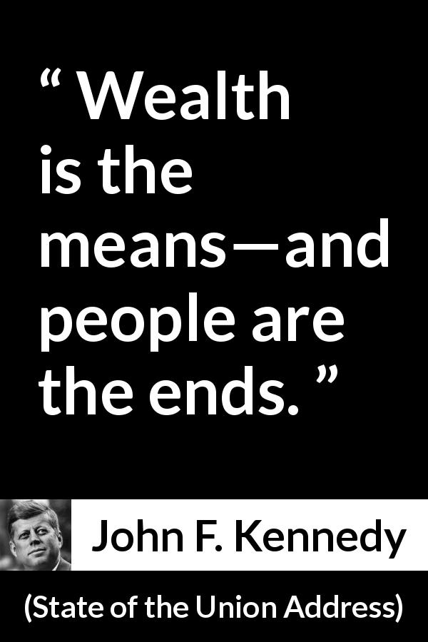 John F. Kennedy quote about wealth from State of the Union Address - Wealth is the means—and people are the ends.