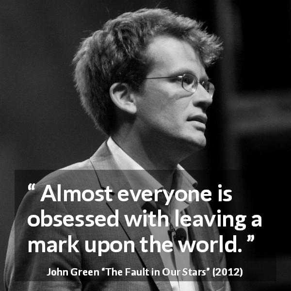 John Green quote about death from The Fault in Our Stars - Almost everyone is obsessed with leaving a mark upon the world.