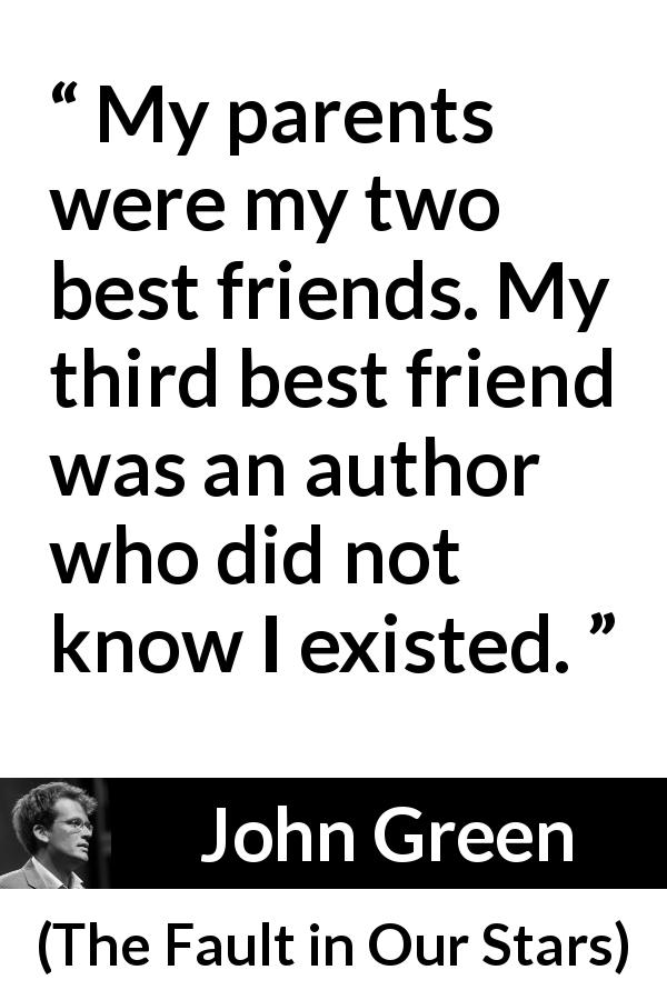 John Green quote about friendship from The Fault in Our Stars - My parents were my two best friends. My third best friend was an author who did not know I existed.