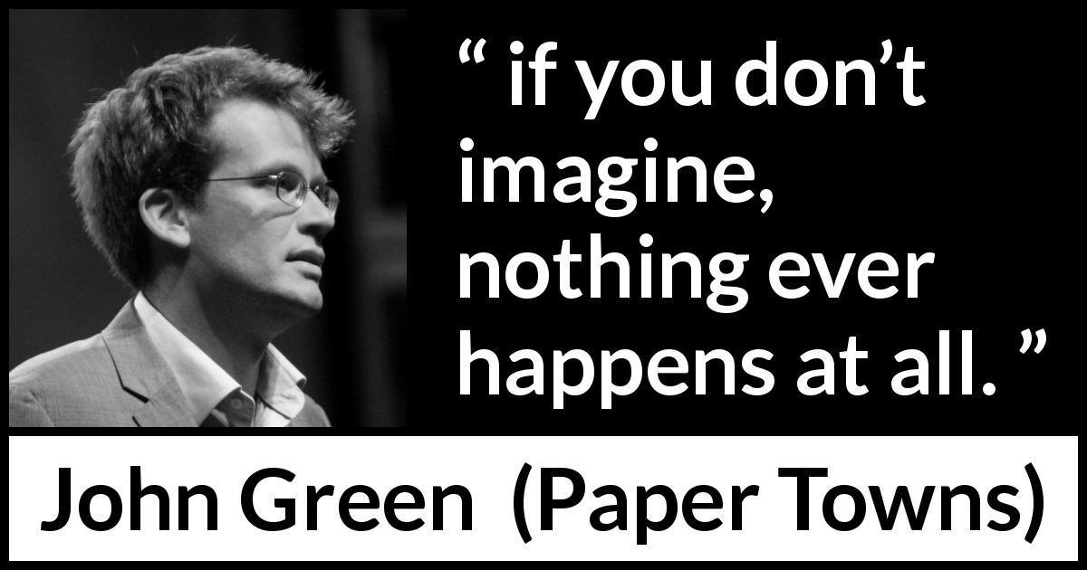 John Green quote about reality from Paper Towns - if you don’t imagine, nothing ever happens at all.