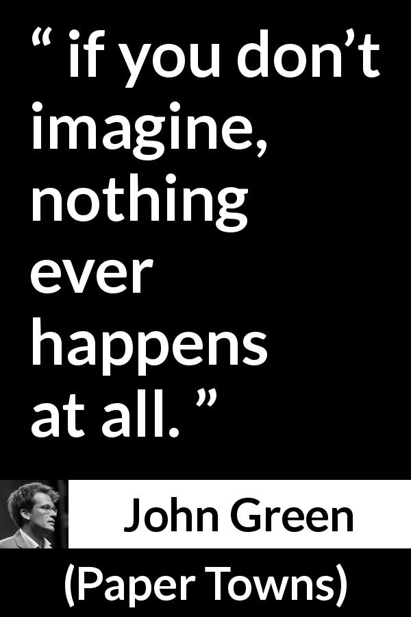 John Green quote about reality from Paper Towns - if you don’t imagine, nothing ever happens at all.