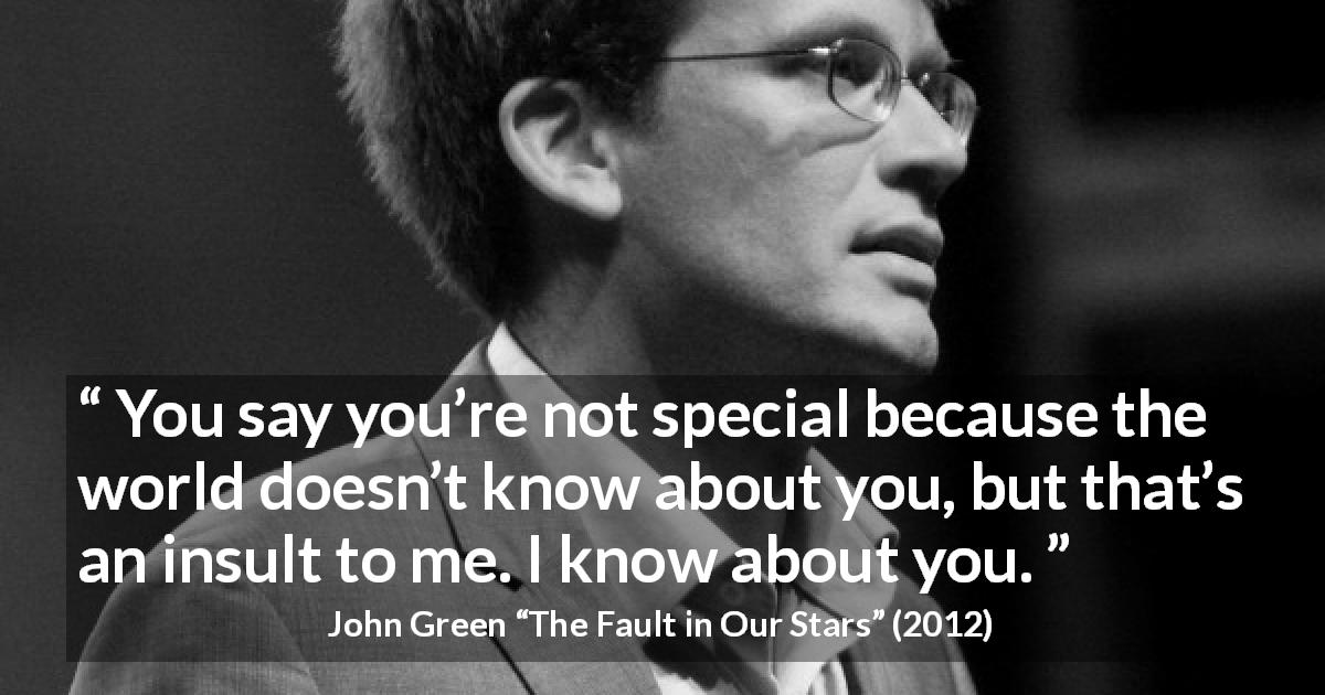 John Green quote about relationship from The Fault in Our Stars - You say you’re not special because the world doesn’t know about you, but that’s an insult to me. I know about you.