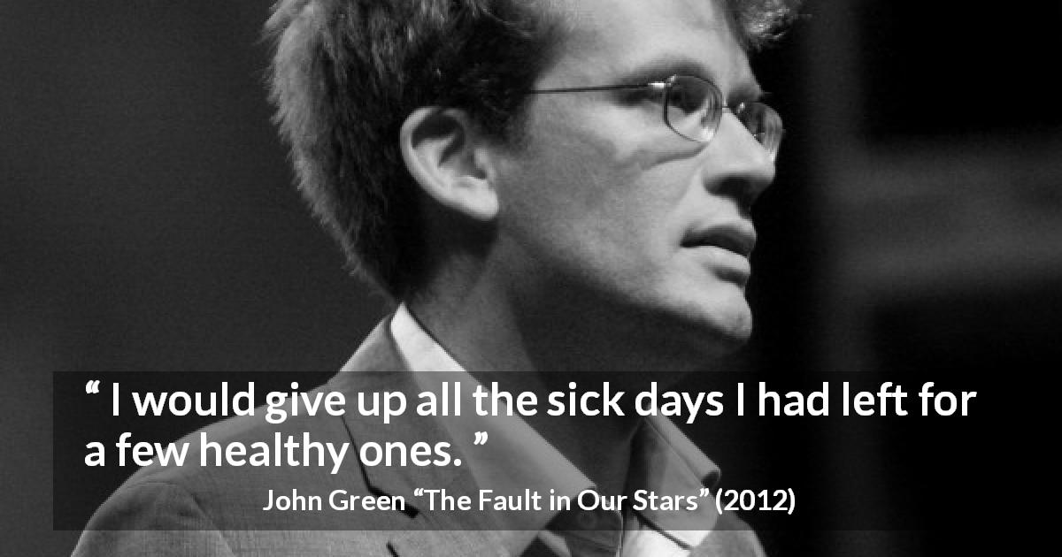 John Green quote about time from The Fault in Our Stars - I would give up all the sick days I had left for a few healthy ones.