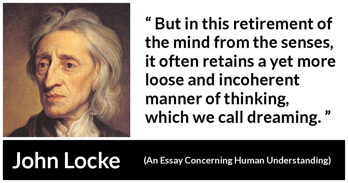 John Locke quote about dream from An Essay Concerning Human Understanding - But in this retirement of the mind from the senses, it often retains a yet more loose and incoherent manner of thinking, which we call dreaming.