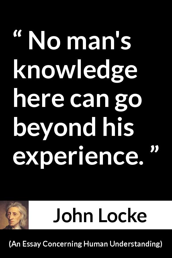 John Locke quote about knowledge from An Essay Concerning Human Understanding - No man's knowledge here can go beyond his experience.