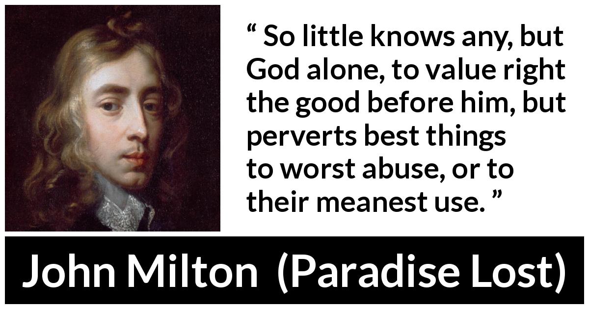 John Milton quote about God from Paradise Lost - So little knows any, but God alone, to value right the good before him, but perverts best things to worst abuse, or to their meanest use.