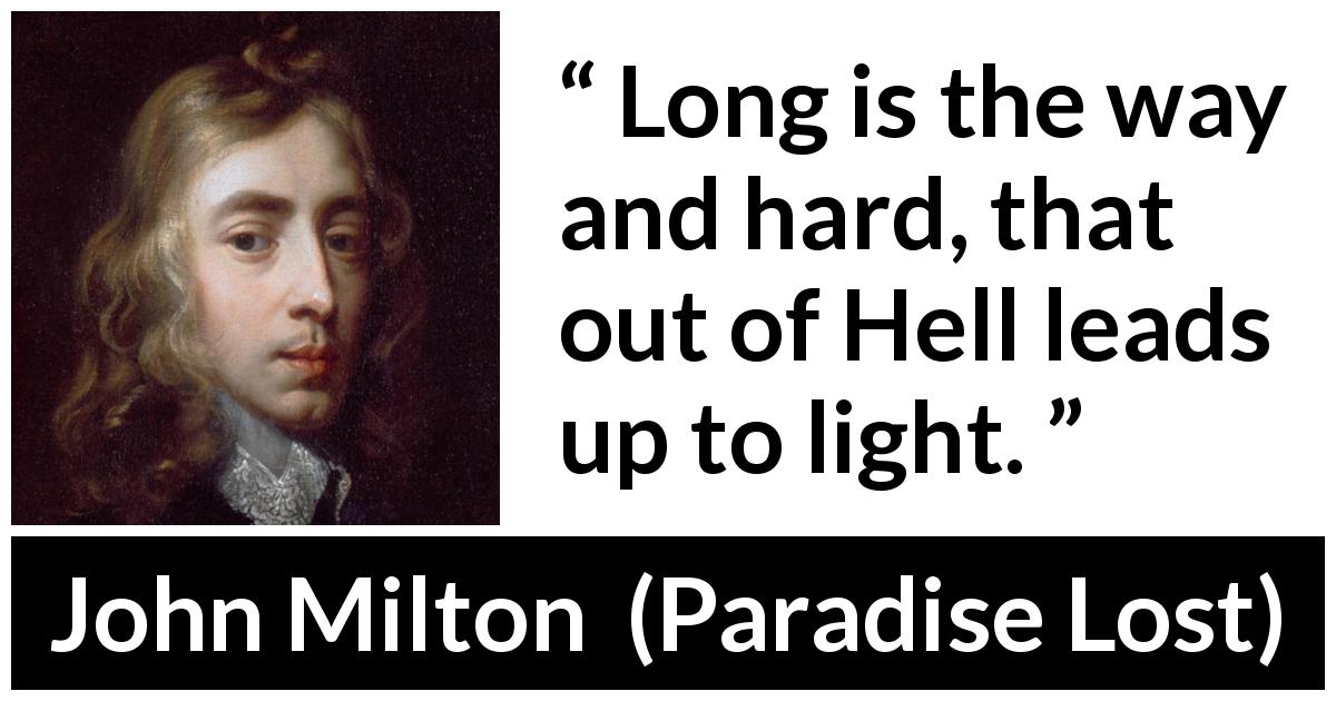 John Milton quote about darkness from Paradise Lost - Long is the way and hard, that out of Hell leads up to light.