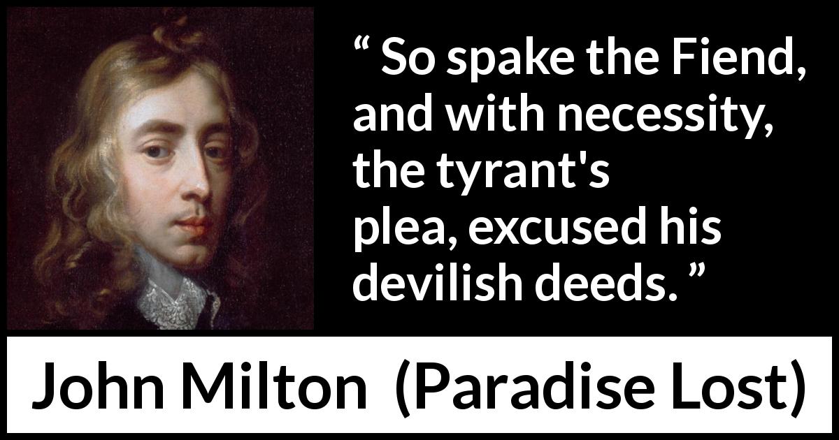John Milton quote about evil from Paradise Lost - So spake the Fiend, and with necessity, the tyrant's plea, excused his devilish deeds.