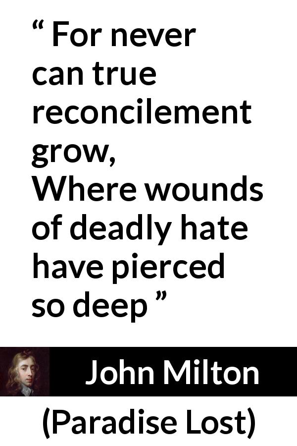 John Milton quote about hate from Paradise Lost - For never can true reconcilement grow,
Where wounds of deadly hate have pierced so deep