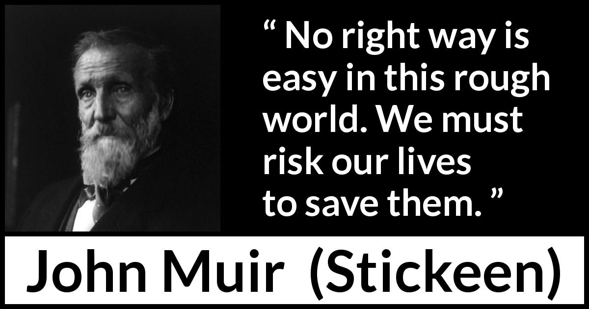 John Muir quote about life from Stickeen - No right way is easy in this rough world. We must risk our lives to save them.