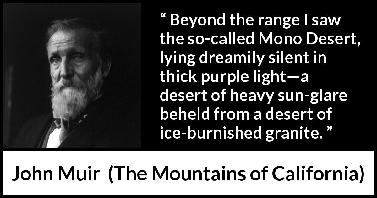 John Muir quote about nature from The Mountains of California - Beyond the range I saw the so-called Mono Desert, lying dreamily silent in thick purple light—a desert of heavy sun-glare beheld from a desert of ice-burnished granite.