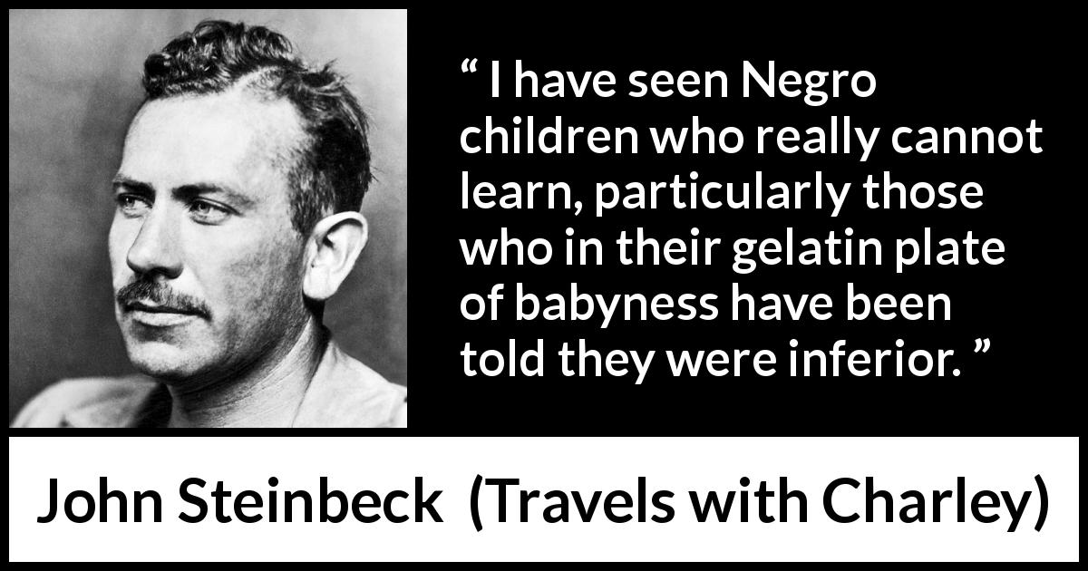 John Steinbeck quote about children from Travels with Charley - I have seen Negro children who really cannot learn, particularly those who in their gelatin plate of babyness have been told they were inferior.