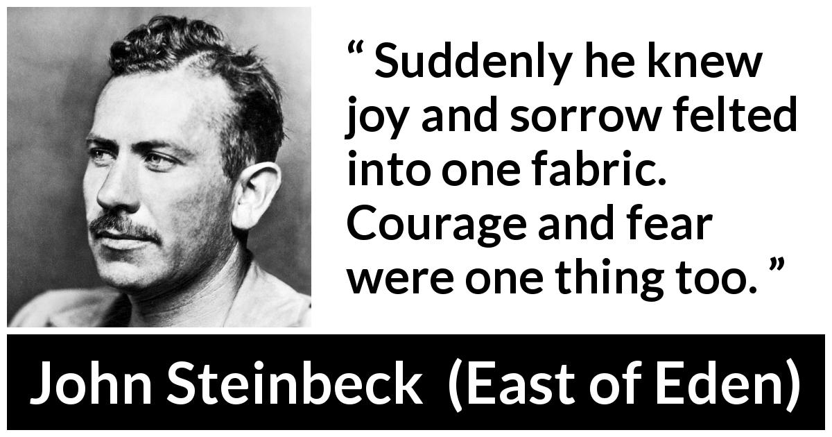 John Steinbeck quote about courage from East of Eden - Suddenly he knew joy and sorrow felted into one fabric. Courage and fear were one thing too.