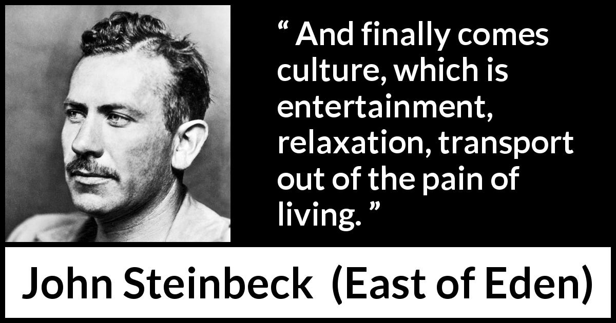 John Steinbeck quote about pain from East of Eden - And finally comes culture, which is entertainment, relaxation, transport out of the pain of living.