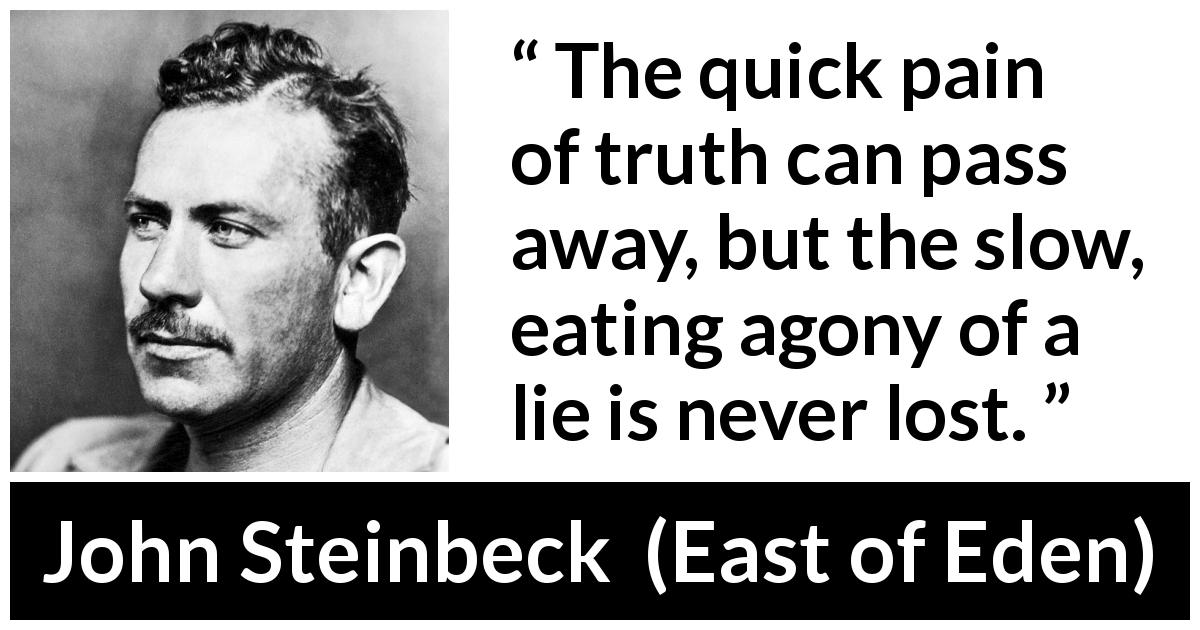 John Steinbeck quote about truth from East of Eden - The quick pain of truth can pass away, but the slow, eating agony of a lie is never lost.