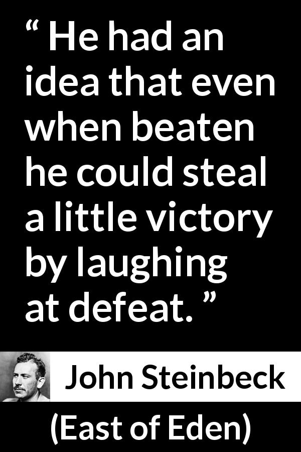 John Steinbeck quote about victory from East of Eden - He had an idea that even when beaten he could steal a little victory by laughing at defeat.