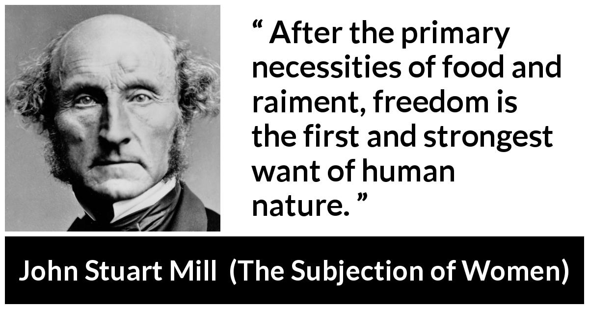 John Stuart Mill quote about human nature from The Subjection of Women - After the primary necessities of food and raiment, freedom is the first and strongest want of human nature.