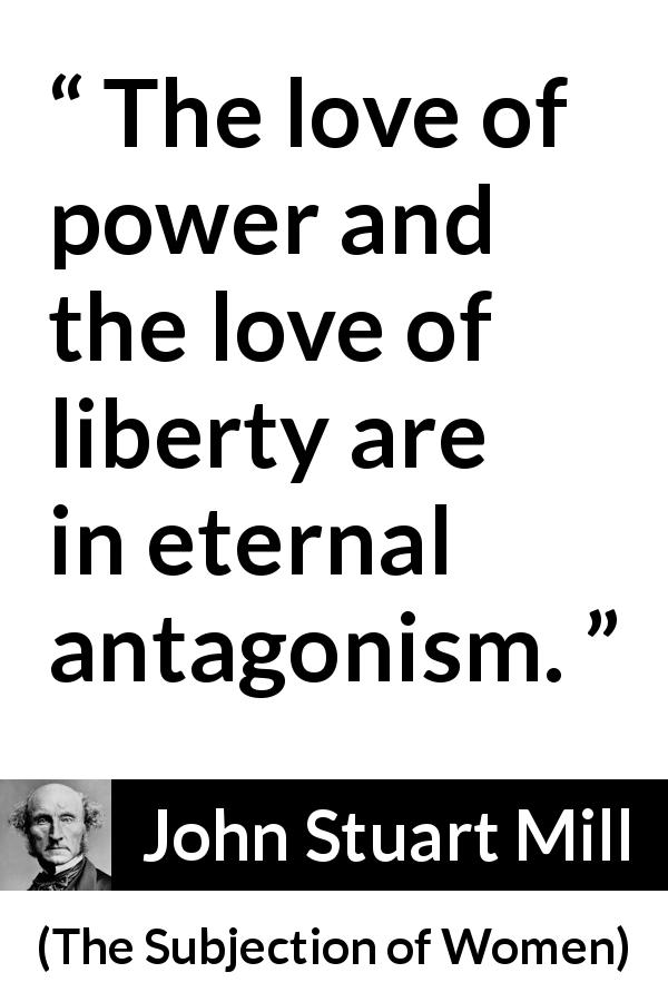 John Stuart Mill quote about love from The Subjection of Women - The love of power and the love of liberty are in eternal antagonism.