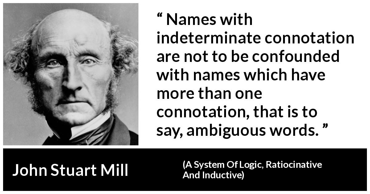 John Stuart Mill quote about name from A System Of Logic, Ratiocinative And Inductive - Names with indeterminate connotation are not to be confounded with names which have more than one connotation, that is to say, ambiguous words.
