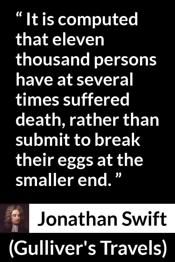 Jonathan Swift quote about death from Gulliver's Travels (1726) - It is computed that eleven thousand persons have at several times suffered death, rather than submit to break their eggs at the smaller end.