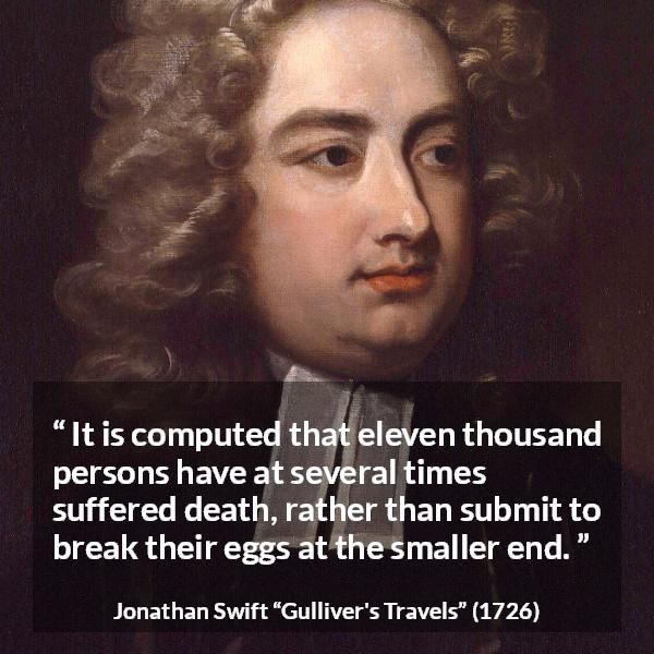 Jonathan Swift quote about death from Gulliver's Travels (1726) - It is computed that eleven thousand persons have at several times suffered death, rather than submit to break their eggs at the smaller end.