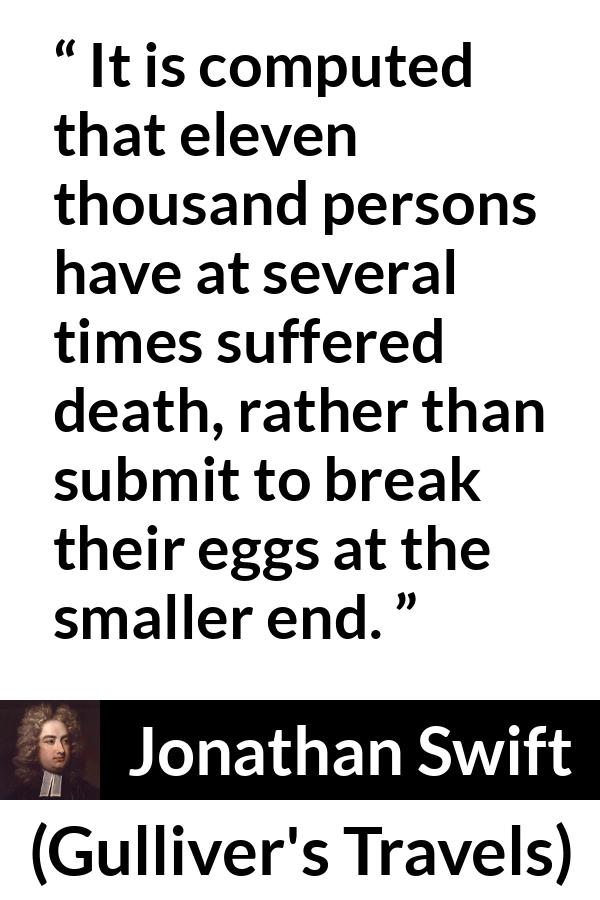 Jonathan Swift quote about death from Gulliver's Travels (1726) - It is computed that eleven thousand persons have at several times suffered death, rather than submit to break their eggs at the smaller end.