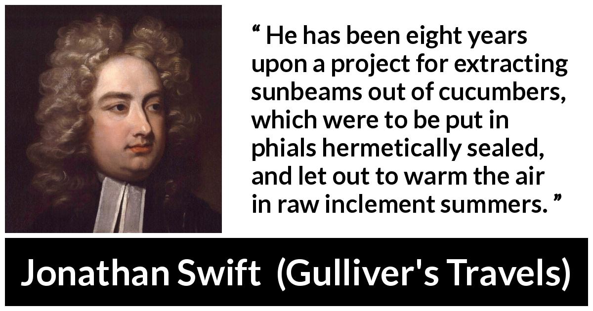 Jonathan Swift quote about invention from Gulliver's Travels - He has been eight years upon a project for extracting sunbeams out of cucumbers, which were to be put in phials hermetically sealed, and let out to warm the air in raw inclement summers.