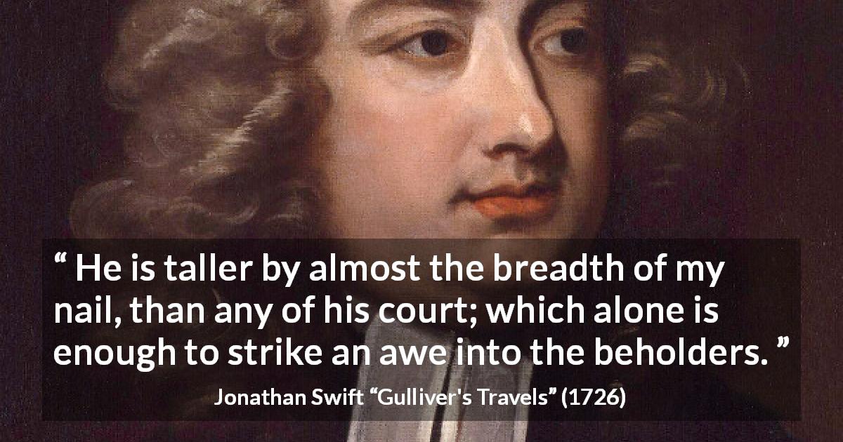 Jonathan Swift quote about respect from Gulliver's Travels - He is taller by almost the breadth of my nail, than any of his court; which alone is enough to strike an awe into the beholders.