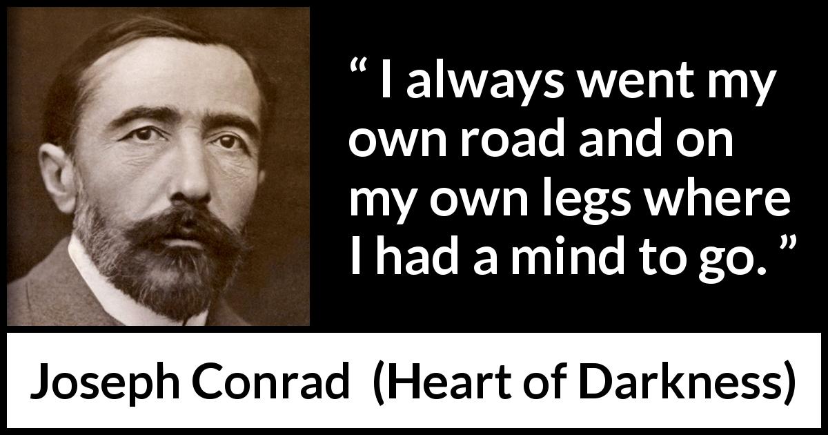 Joseph Conrad quote about mind from Heart of Darkness - I always went my own road and on my own legs where I had a mind to go.