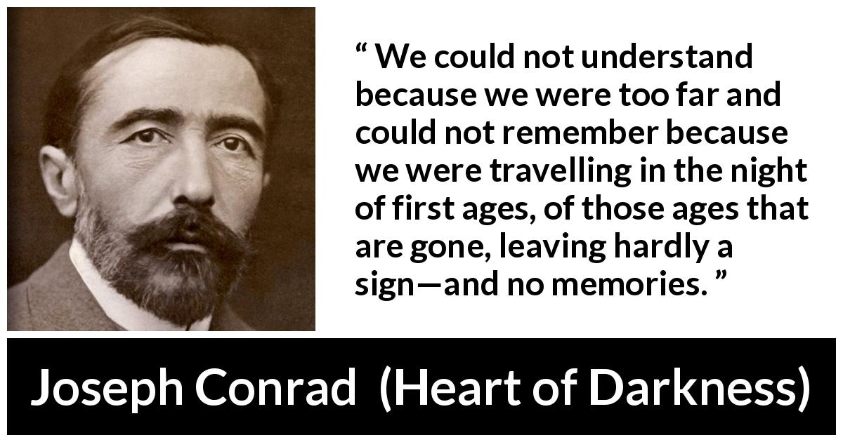 Joseph Conrad quote about understanding from Heart of Darkness - We could not understand because we were too far and could not remember because we were travelling in the night of first ages, of those ages that are gone, leaving hardly a sign—and no memories.