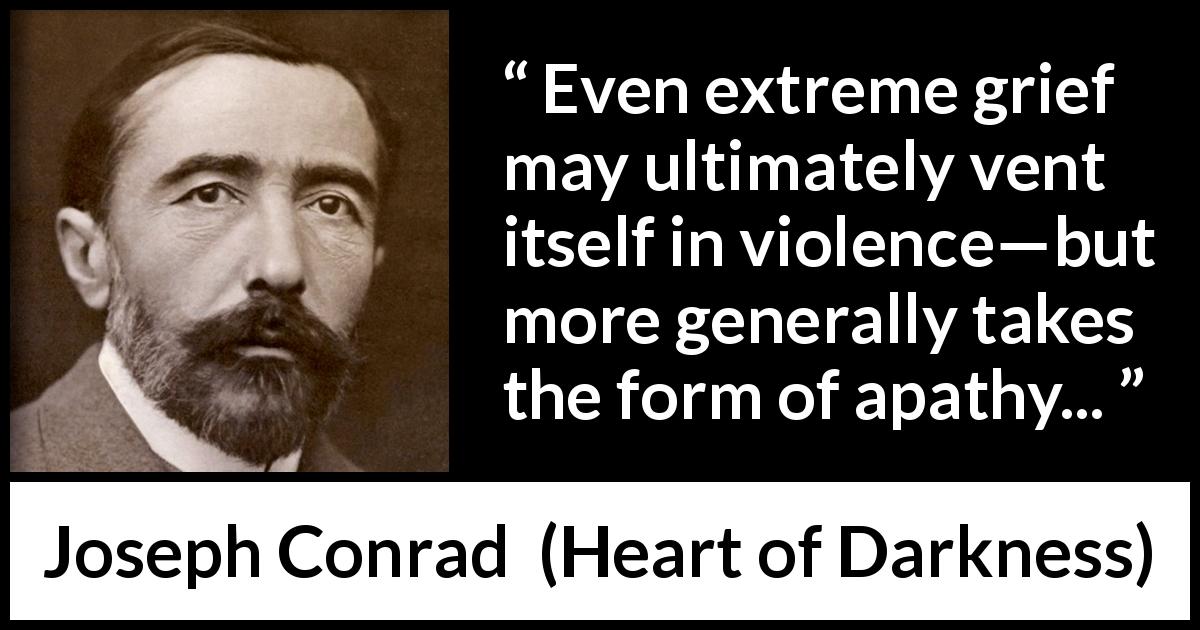 Joseph Conrad quote about violence from Heart of Darkness - Even extreme grief may ultimately vent itself in violence—but more generally takes the form of apathy...