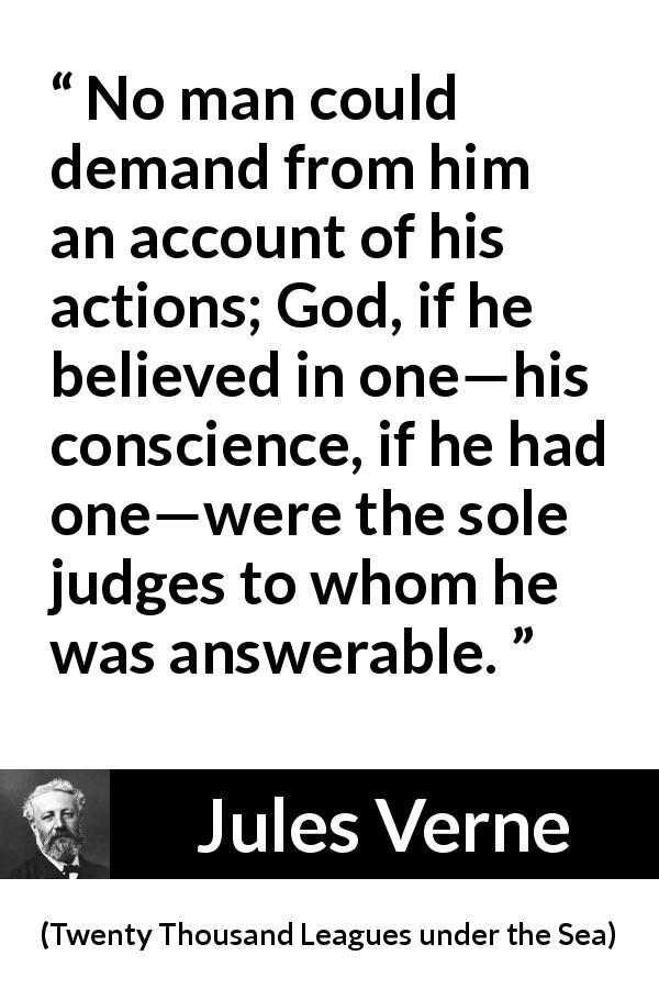 Jules Verne quote about conscience from Twenty Thousand Leagues under the Sea - No man could demand from him an account of his actions; God, if he believed in one—his conscience, if he had one—were the sole judges to whom he was answerable.