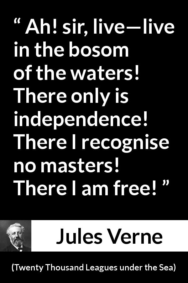 Jules Verne quote about freedom from Twenty Thousand Leagues under the Sea - Ah! sir, live—live in the bosom of the waters! There only is independence! There I recognise no masters! There I am free!