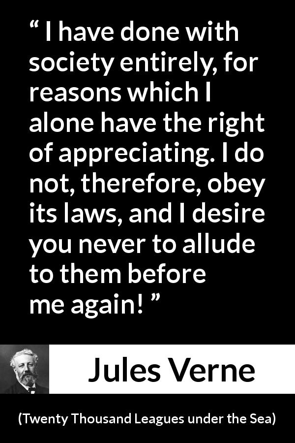 Jules Verne quote about law from Twenty Thousand Leagues under the Sea - I have done with society entirely, for reasons which I alone have the right of appreciating. I do not, therefore, obey its laws, and I desire you never to allude to them before me again!