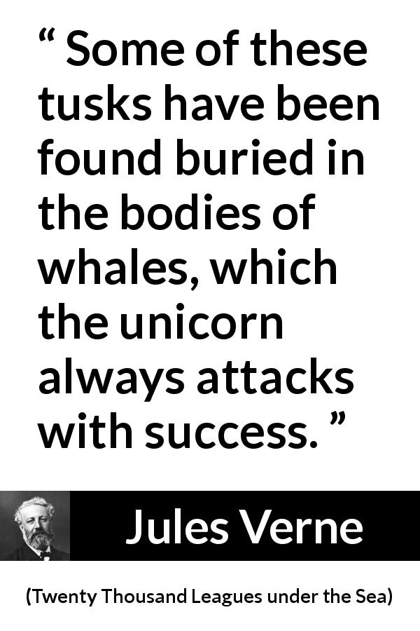 Jules Verne quote about whale from Twenty Thousand Leagues under the Sea - Some of these tusks have been found buried in the bodies of whales, which the unicorn always attacks with success.