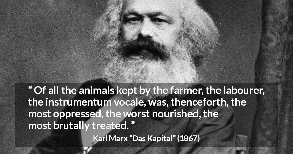 Karl Marx quote about animal from Das Kapital - Of all the animals kept by the farmer, the labourer, the instrumentum vocale, was, thenceforth, the most oppressed, the worst nourished, the most brutally treated.