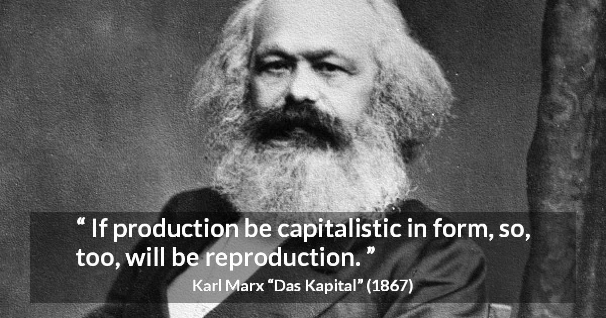 Karl Marx quote about reproduction from Das Kapital - If production be capitalistic in form, so, too, will be reproduction.
