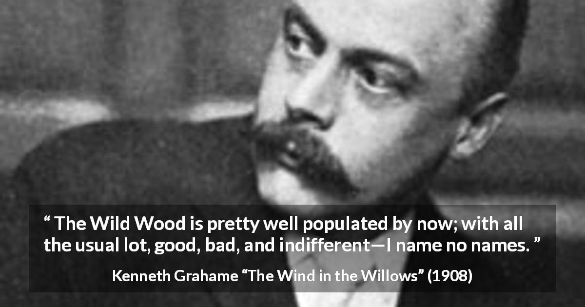 Kenneth Grahame quote about good from The Wind in the Willows - The Wild Wood is pretty well populated by now; with all the usual lot, good, bad, and indifferent—I name no names.