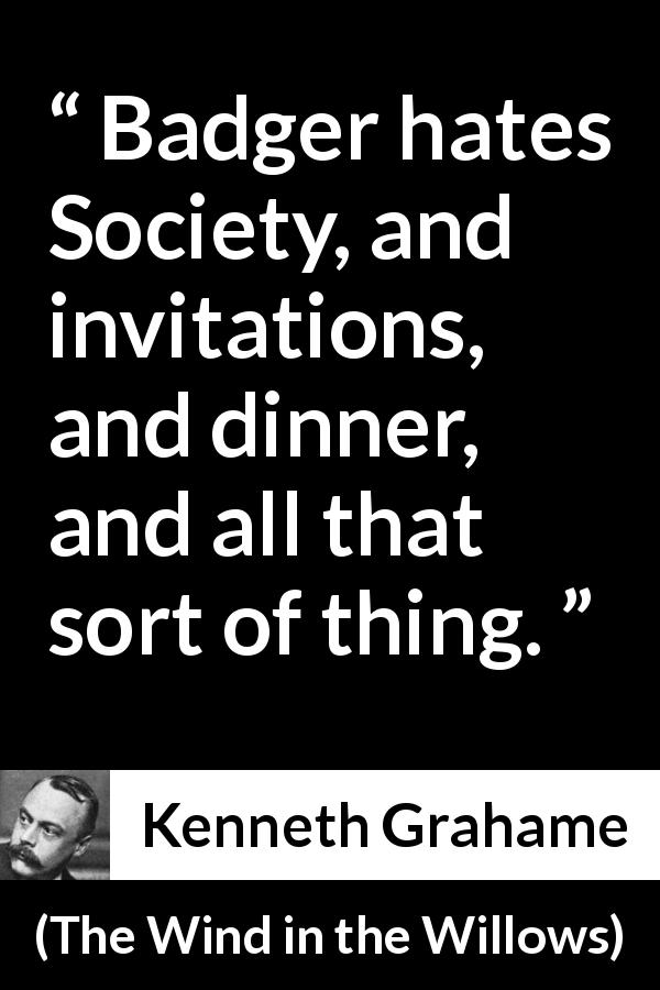 Kenneth Grahame quote about society from The Wind in the Willows - Badger hates Society, and invitations, and dinner, and all that sort of thing.