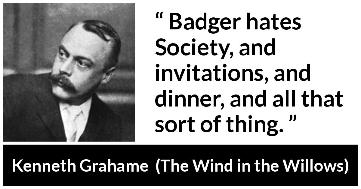 Kenneth Grahame quote about society from The Wind in the Willows - Badger hates Society, and invitations, and dinner, and all that sort of thing.